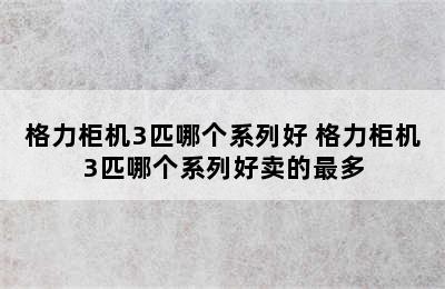 格力柜机3匹哪个系列好 格力柜机3匹哪个系列好卖的最多